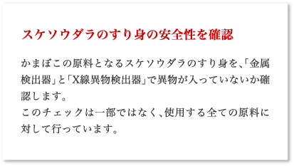 スケソウダラのすり身の安全性を確認 かまぼこの原料となるスケソウダラのすり身を、「金属検出器」と「X線異物検出器」で異物が入っていないか確認します。このチェックは一部ではなく、使用する全ての原料に対して行っています。