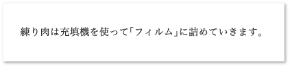 練り肉は充填機を使って「フィルム」に詰めていきます。