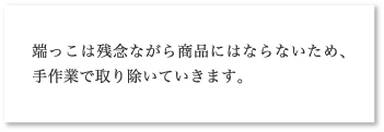 端っこは残念ながら商品にはならないため、手作業で取り除いていきます。